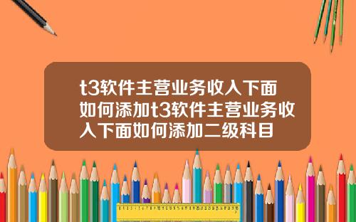 t3软件主营业务收入下面如何添加t3软件主营业务收入下面如何添加二级科目