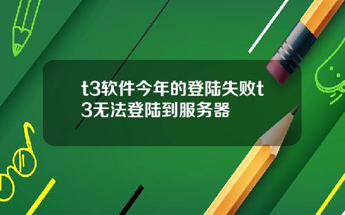 t3软件今年的登陆失败t3无法登陆到服务器