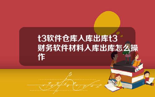 t3软件仓库入库出库t3财务软件材料入库出库怎么操作