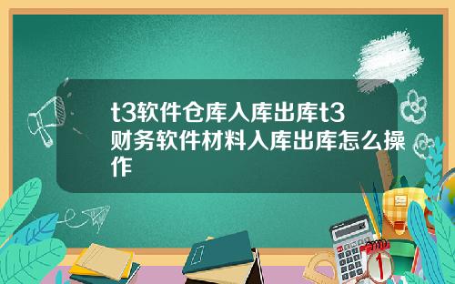 t3软件仓库入库出库t3财务软件材料入库出库怎么操作