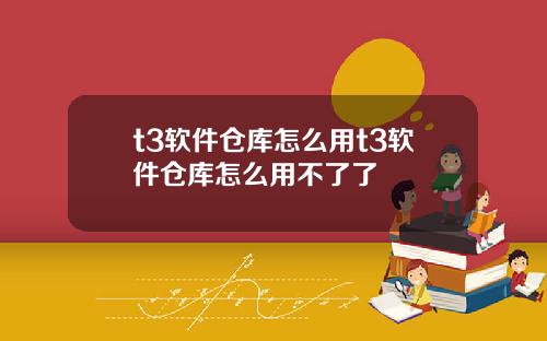 t3软件仓库怎么用t3软件仓库怎么用不了了