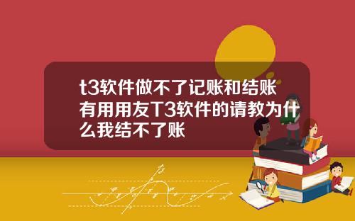 t3软件做不了记账和结账有用用友T3软件的请教为什么我结不了账