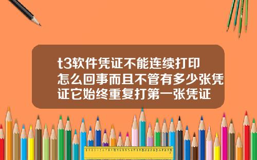 t3软件凭证不能连续打印怎么回事而且不管有多少张凭证它始终重复打第一张凭证