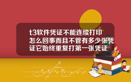 t3软件凭证不能连续打印怎么回事而且不管有多少张凭证它始终重复打第一张凭证