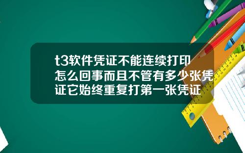 t3软件凭证不能连续打印怎么回事而且不管有多少张凭证它始终重复打第一张凭证