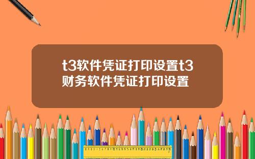 t3软件凭证打印设置t3财务软件凭证打印设置