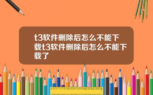 t3软件删除后怎么不能下载t3软件删除后怎么不能下载了