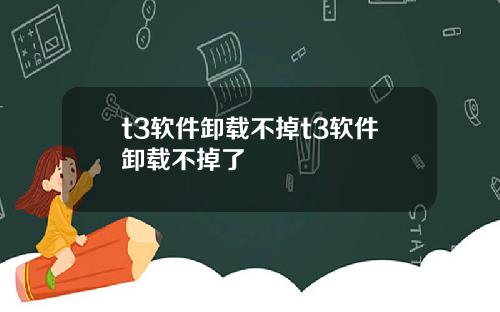 t3软件卸载不掉t3软件卸载不掉了