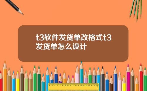 t3软件发货单改格式t3发货单怎么设计