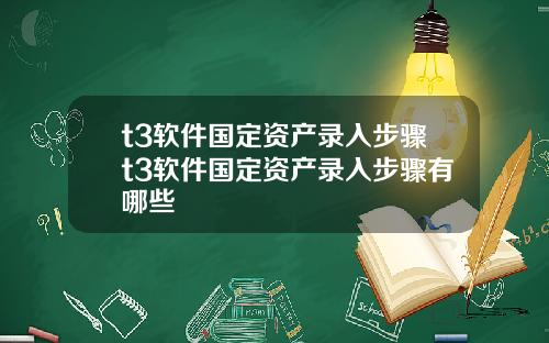 t3软件国定资产录入步骤t3软件国定资产录入步骤有哪些