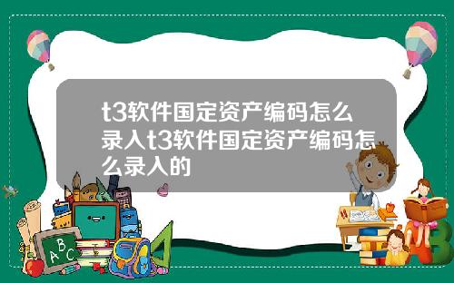 t3软件国定资产编码怎么录入t3软件国定资产编码怎么录入的