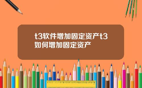 t3软件增加固定资产t3如何增加固定资产