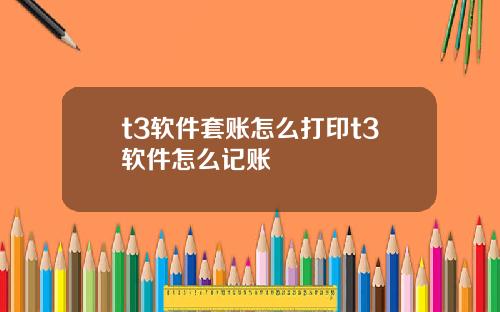 t3软件套账怎么打印t3软件怎么记账