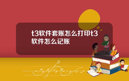 t3软件套账怎么打印t3软件怎么记账