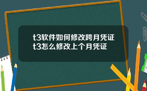 t3软件如何修改跨月凭证t3怎么修改上个月凭证