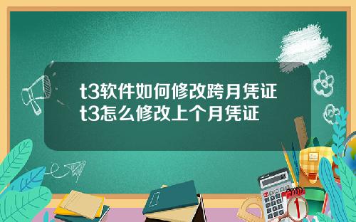 t3软件如何修改跨月凭证t3怎么修改上个月凭证