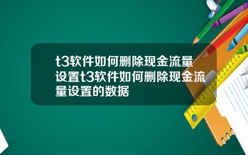 t3软件如何删除现金流量设置t3软件如何删除现金流量设置的数据