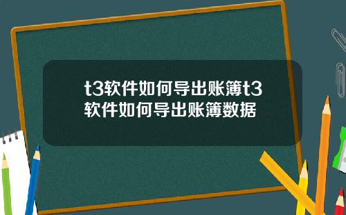t3软件如何导出账簿t3软件如何导出账簿数据