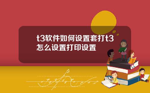 t3软件如何设置套打t3怎么设置打印设置