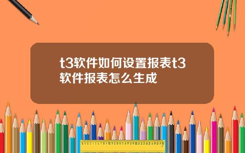 t3软件如何设置报表t3软件报表怎么生成