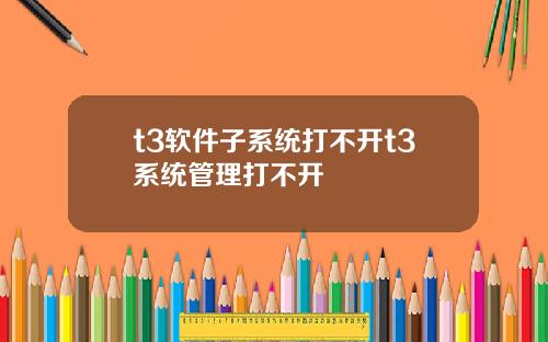 t3软件子系统打不开t3系统管理打不开