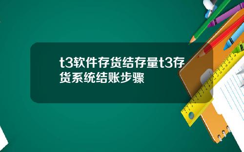 t3软件存货结存量t3存货系统结账步骤