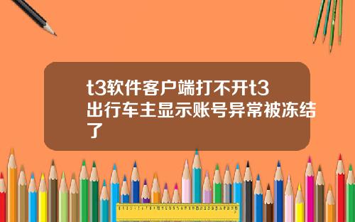 t3软件客户端打不开t3出行车主显示账号异常被冻结了