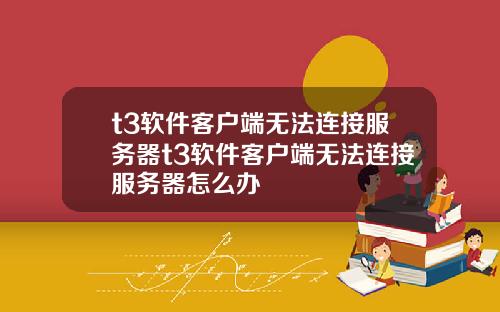 t3软件客户端无法连接服务器t3软件客户端无法连接服务器怎么办