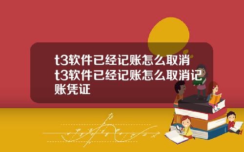 t3软件已经记账怎么取消t3软件已经记账怎么取消记账凭证