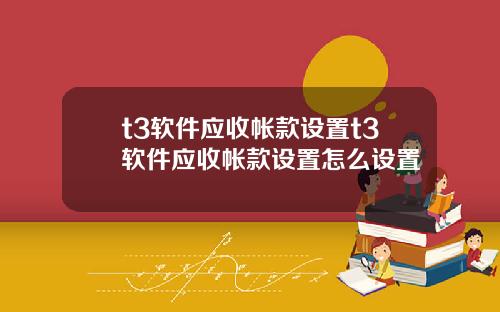 t3软件应收帐款设置t3软件应收帐款设置怎么设置