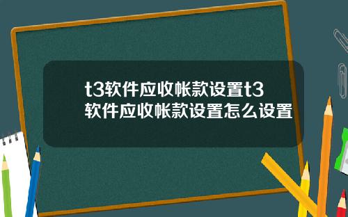 t3软件应收帐款设置t3软件应收帐款设置怎么设置