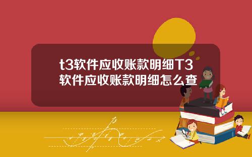 t3软件应收账款明细T3软件应收账款明细怎么查