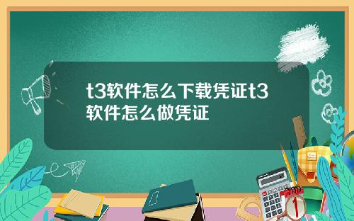 t3软件怎么下载凭证t3软件怎么做凭证