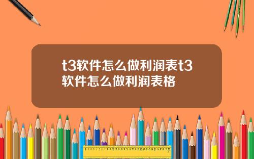 t3软件怎么做利润表t3软件怎么做利润表格