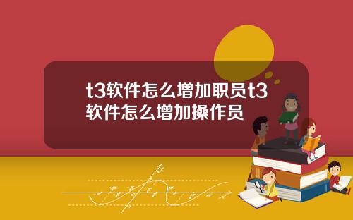 t3软件怎么增加职员t3软件怎么增加操作员