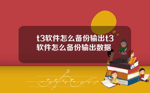 t3软件怎么备份输出t3软件怎么备份输出数据