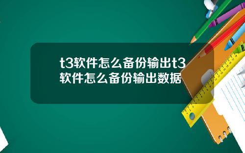 t3软件怎么备份输出t3软件怎么备份输出数据