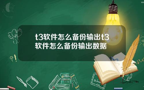 t3软件怎么备份输出t3软件怎么备份输出数据