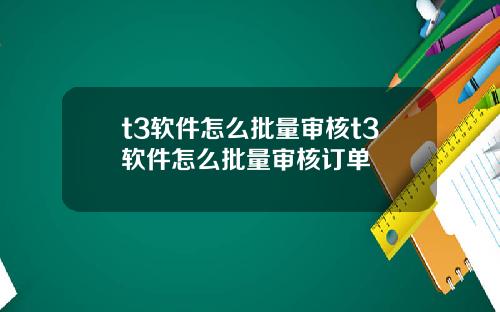 t3软件怎么批量审核t3软件怎么批量审核订单