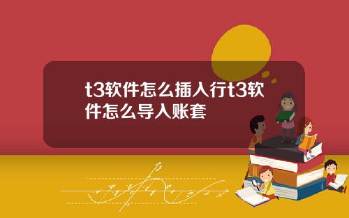t3软件怎么插入行t3软件怎么导入账套