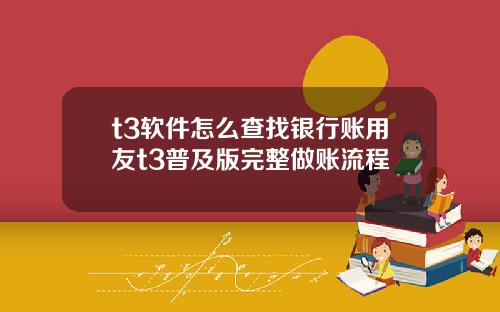 t3软件怎么查找银行账用友t3普及版完整做账流程
