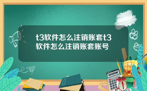 t3软件怎么注销账套t3软件怎么注销账套账号