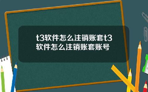 t3软件怎么注销账套t3软件怎么注销账套账号