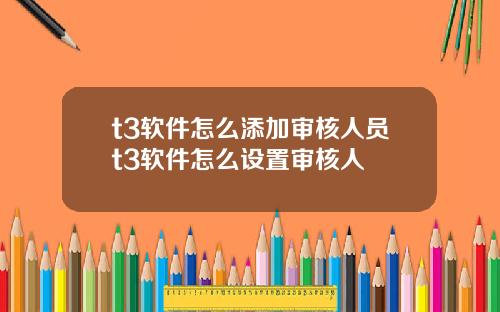 t3软件怎么添加审核人员t3软件怎么设置审核人