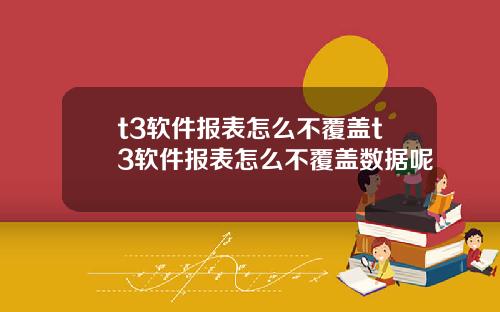 t3软件报表怎么不覆盖t3软件报表怎么不覆盖数据呢