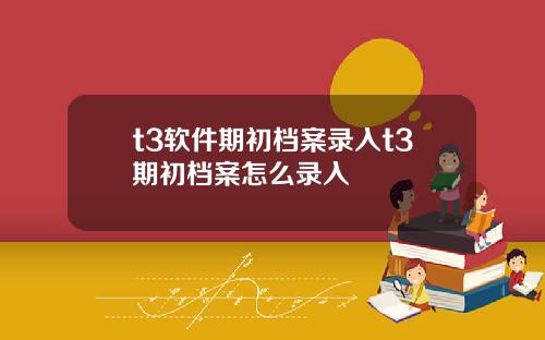 t3软件期初档案录入t3期初档案怎么录入
