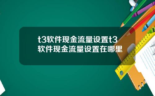 t3软件现金流量设置t3软件现金流量设置在哪里