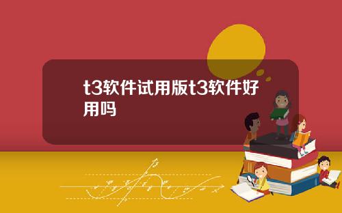 t3软件试用版t3软件好用吗