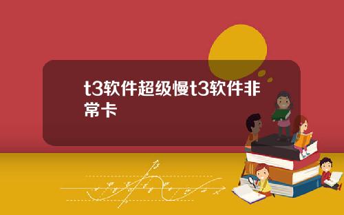 t3软件超级慢t3软件非常卡