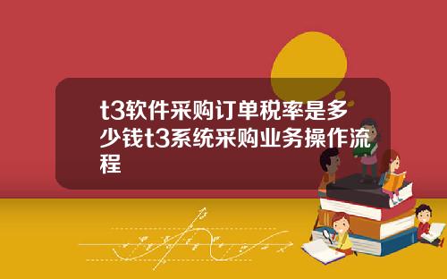 t3软件采购订单税率是多少钱t3系统采购业务操作流程
